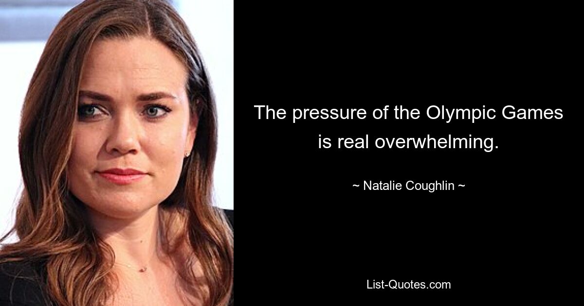 The pressure of the Olympic Games is real overwhelming. — © Natalie Coughlin