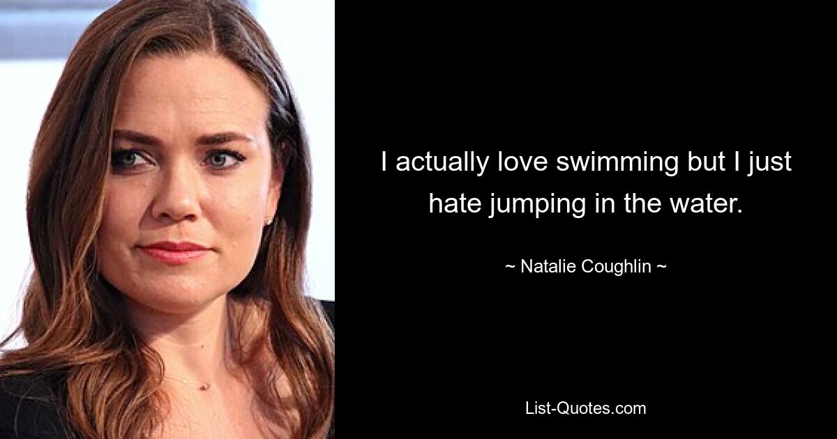 I actually love swimming but I just hate jumping in the water. — © Natalie Coughlin