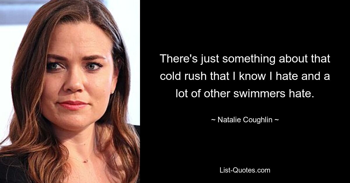 There's just something about that cold rush that I know I hate and a lot of other swimmers hate. — © Natalie Coughlin