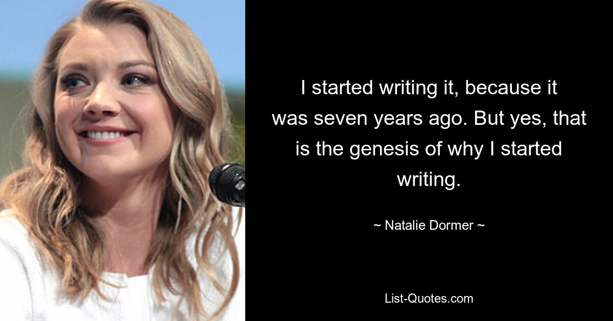 I started writing it, because it was seven years ago. But yes, that is the genesis of why I started writing. — © Natalie Dormer