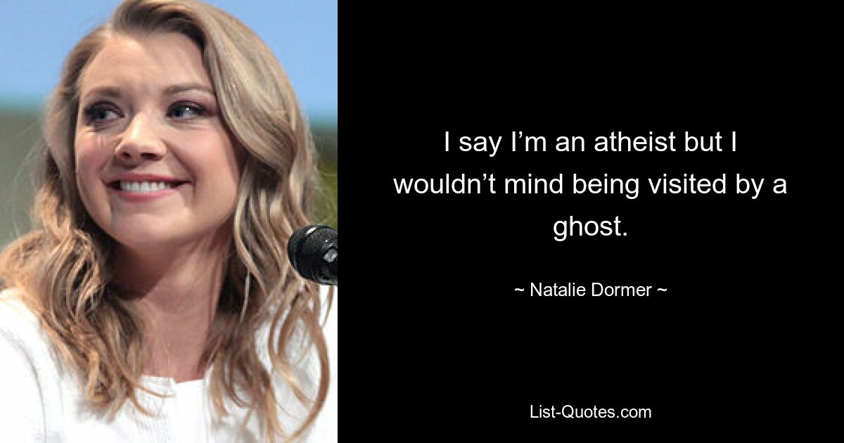 I say I’m an atheist but I wouldn’t mind being visited by a ghost. — © Natalie Dormer