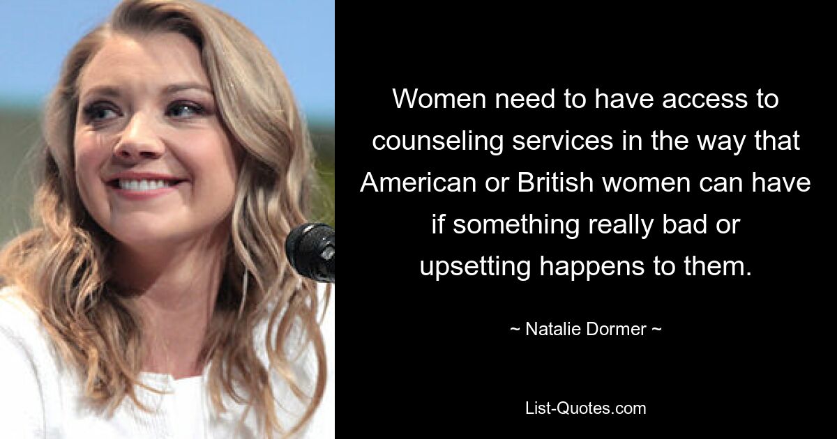 Women need to have access to counseling services in the way that American or British women can have if something really bad or upsetting happens to them. — © Natalie Dormer