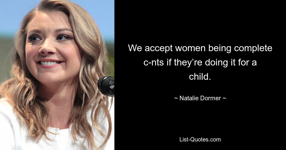 We accept women being complete c-nts if they’re doing it for a child. — © Natalie Dormer