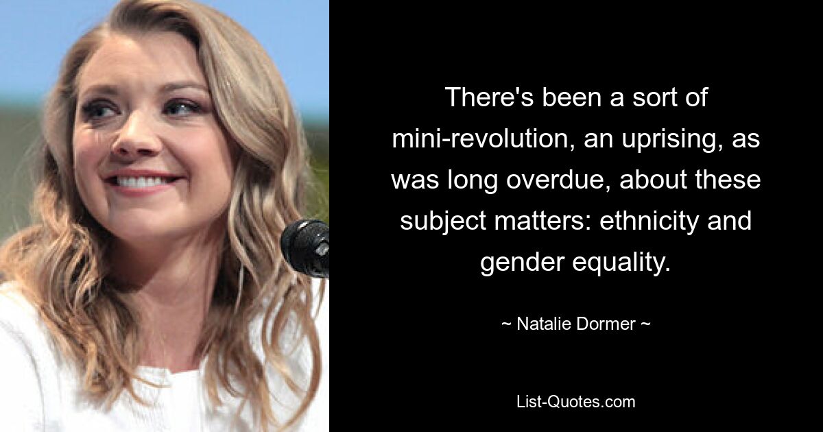 There's been a sort of mini-revolution, an uprising, as was long overdue, about these subject matters: ethnicity and gender equality. — © Natalie Dormer