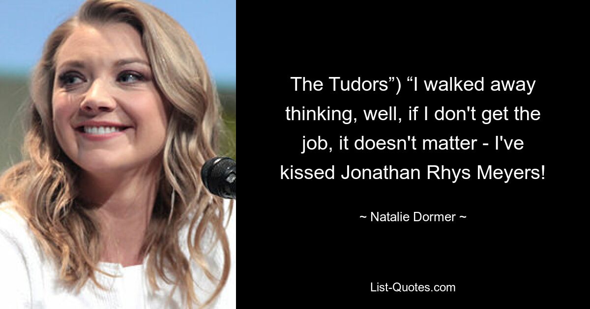 The Tudors”) “I walked away thinking, well, if I don't get the job, it doesn't matter - I've kissed Jonathan Rhys Meyers! — © Natalie Dormer