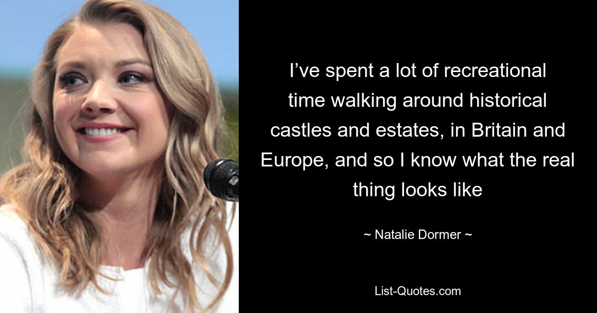 I’ve spent a lot of recreational time walking around historical castles and estates, in Britain and Europe, and so I know what the real thing looks like — © Natalie Dormer