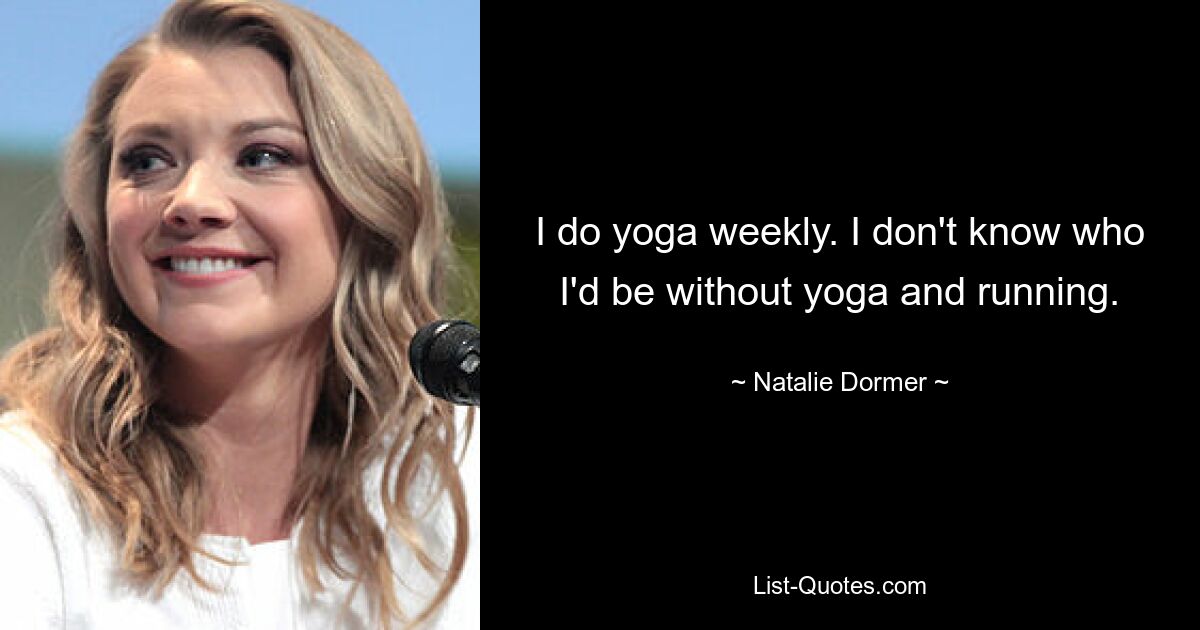 I do yoga weekly. I don't know who I'd be without yoga and running. — © Natalie Dormer