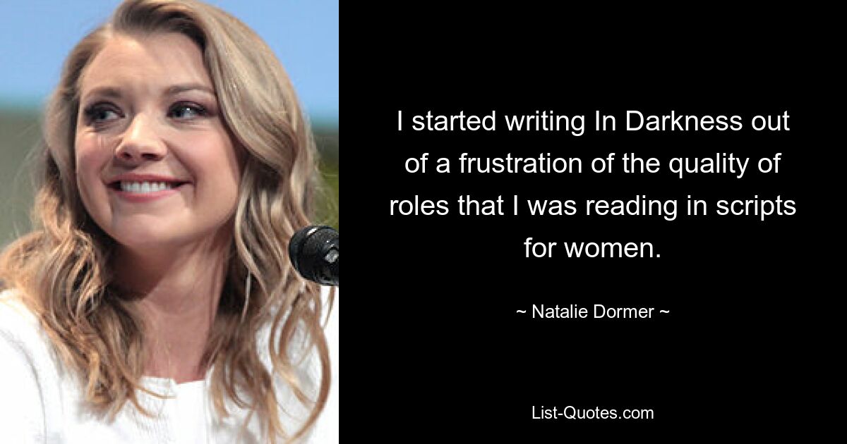 I started writing In Darkness out of a frustration of the quality of roles that I was reading in scripts for women. — © Natalie Dormer