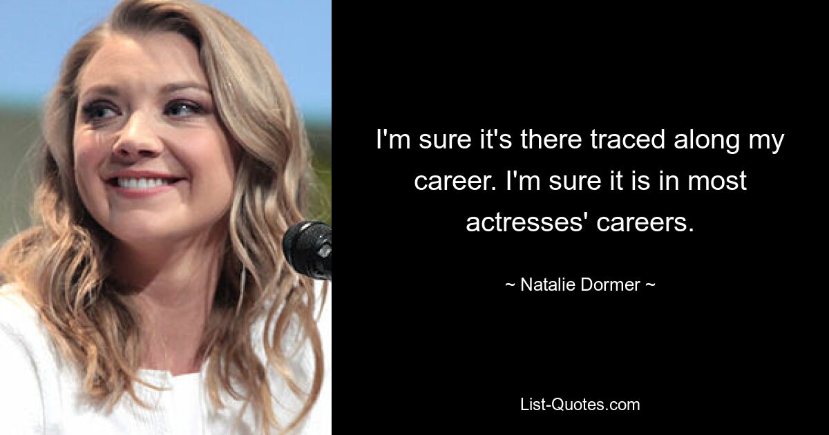 I'm sure it's there traced along my career. I'm sure it is in most actresses' careers. — © Natalie Dormer