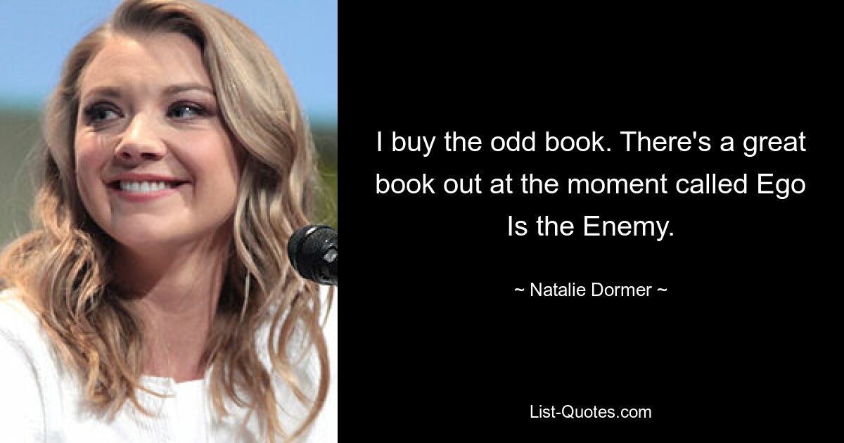 I buy the odd book. There's a great book out at the moment called Ego Is the Enemy. — © Natalie Dormer