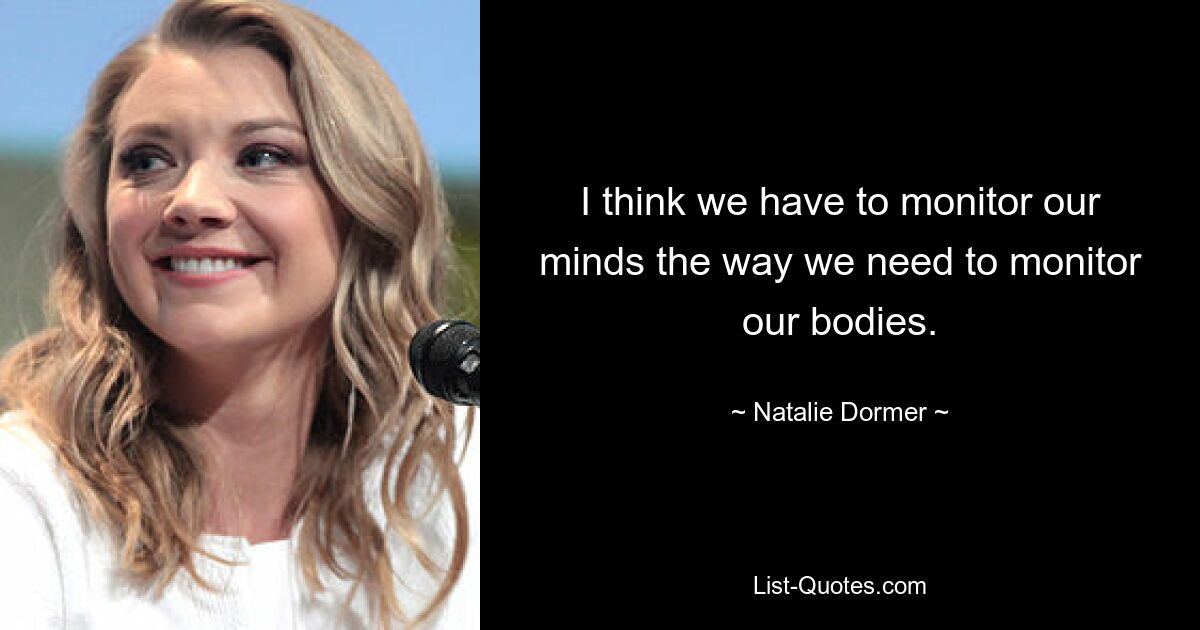 I think we have to monitor our minds the way we need to monitor our bodies. — © Natalie Dormer