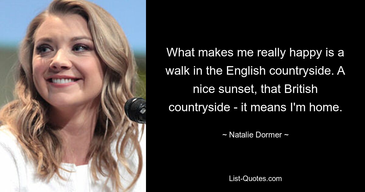 What makes me really happy is a walk in the English countryside. A nice sunset, that British countryside - it means I'm home. — © Natalie Dormer