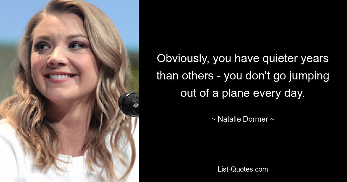 Obviously, you have quieter years than others - you don't go jumping out of a plane every day. — © Natalie Dormer