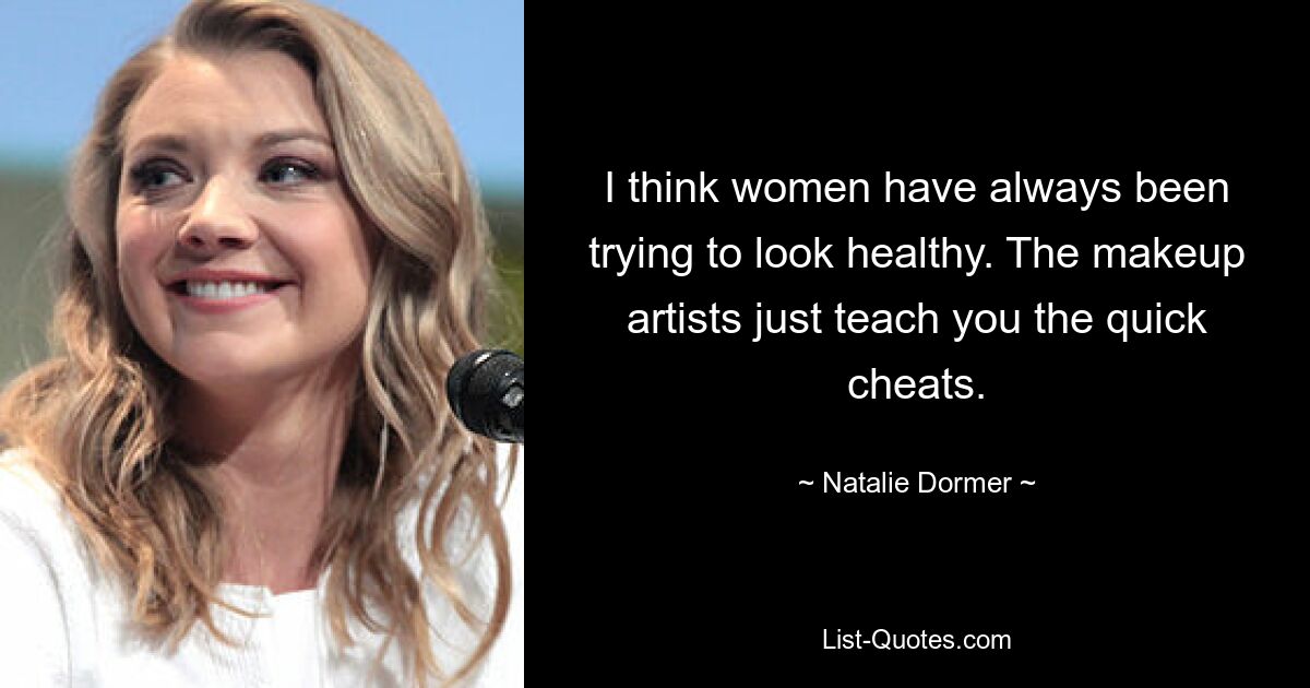 I think women have always been trying to look healthy. The makeup artists just teach you the quick cheats. — © Natalie Dormer