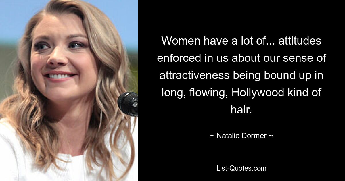 Women have a lot of... attitudes enforced in us about our sense of attractiveness being bound up in long, flowing, Hollywood kind of hair. — © Natalie Dormer