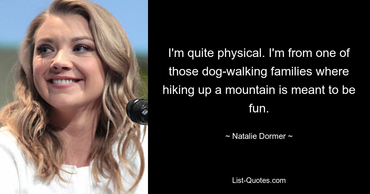 I'm quite physical. I'm from one of those dog-walking families where hiking up a mountain is meant to be fun. — © Natalie Dormer