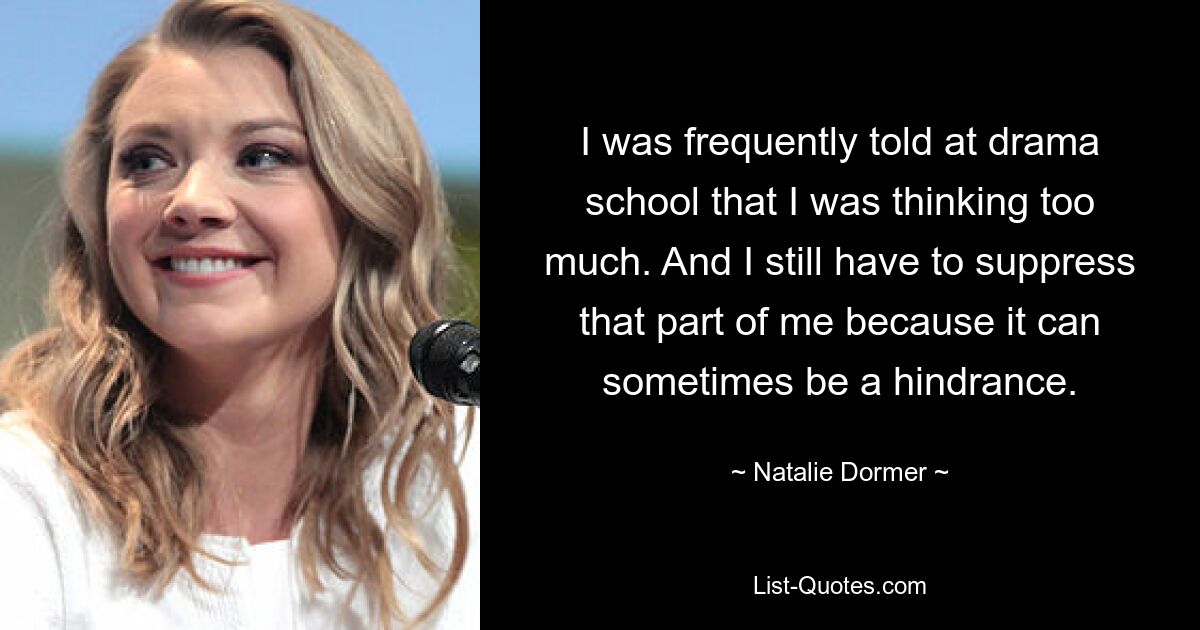 I was frequently told at drama school that I was thinking too much. And I still have to suppress that part of me because it can sometimes be a hindrance. — © Natalie Dormer