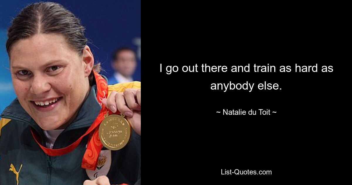 I go out there and train as hard as anybody else. — © Natalie du Toit