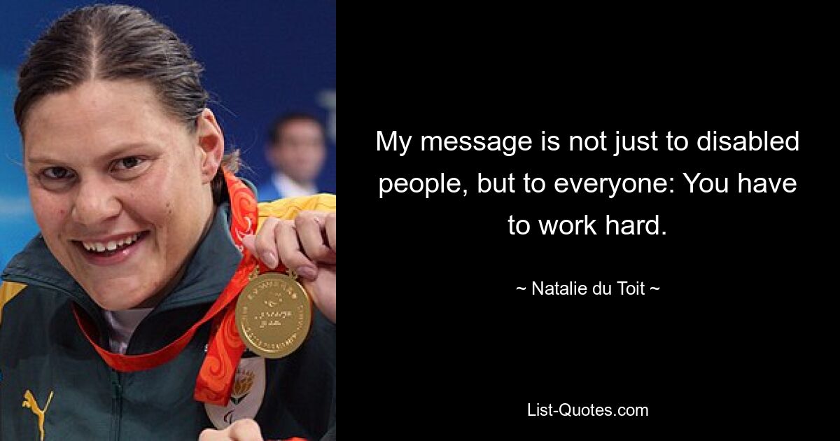 My message is not just to disabled people, but to everyone: You have to work hard. — © Natalie du Toit