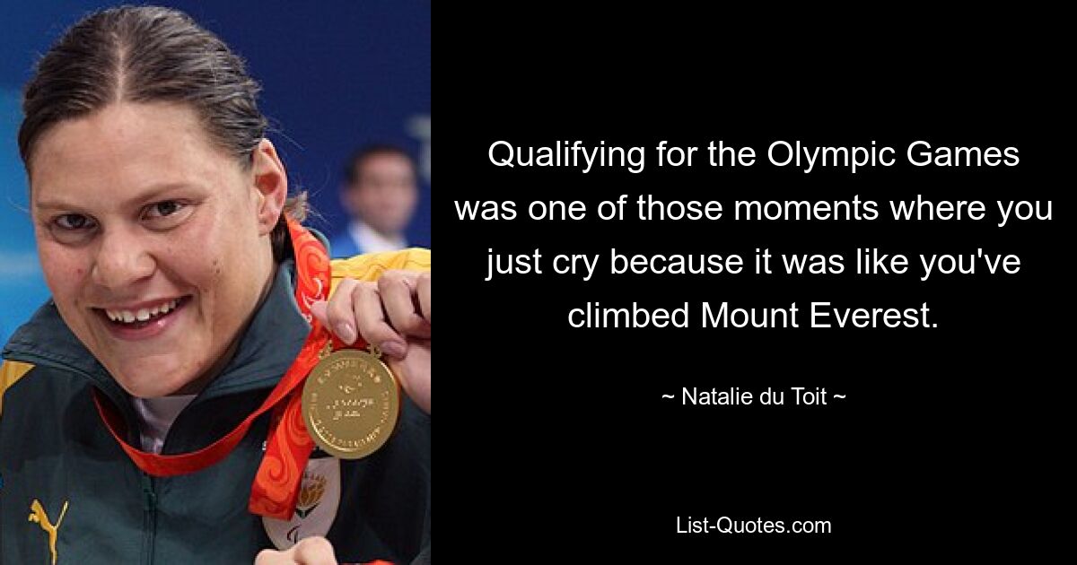 Qualifying for the Olympic Games was one of those moments where you just cry because it was like you've climbed Mount Everest. — © Natalie du Toit