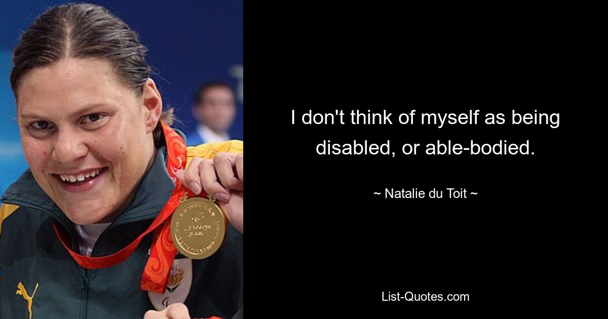 I don't think of myself as being disabled, or able-bodied. — © Natalie du Toit