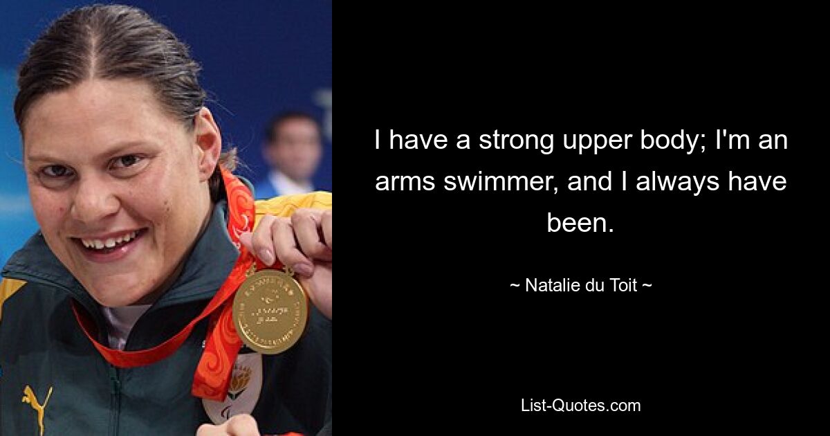 I have a strong upper body; I'm an arms swimmer, and I always have been. — © Natalie du Toit