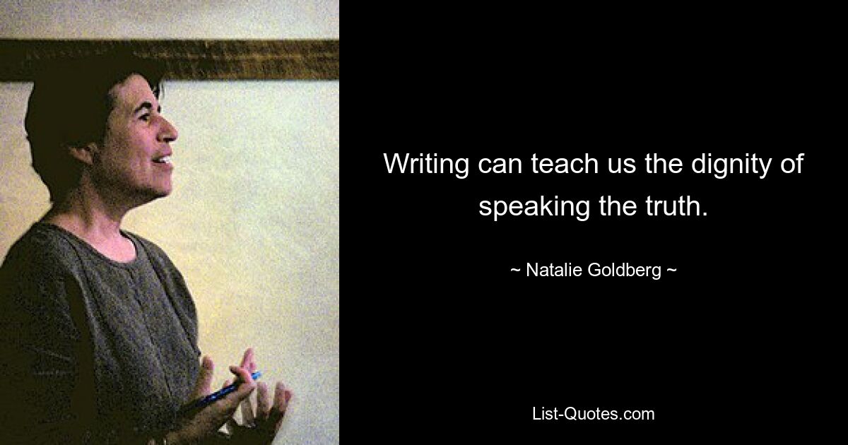 Writing can teach us the dignity of speaking the truth. — © Natalie Goldberg