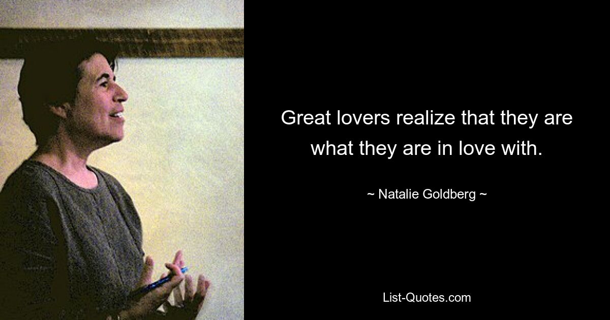 Great lovers realize that they are what they are in love with. — © Natalie Goldberg