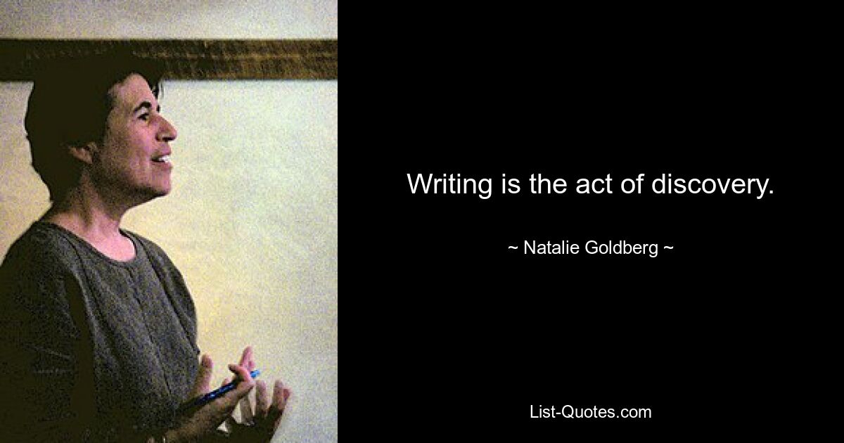 Writing is the act of discovery. — © Natalie Goldberg