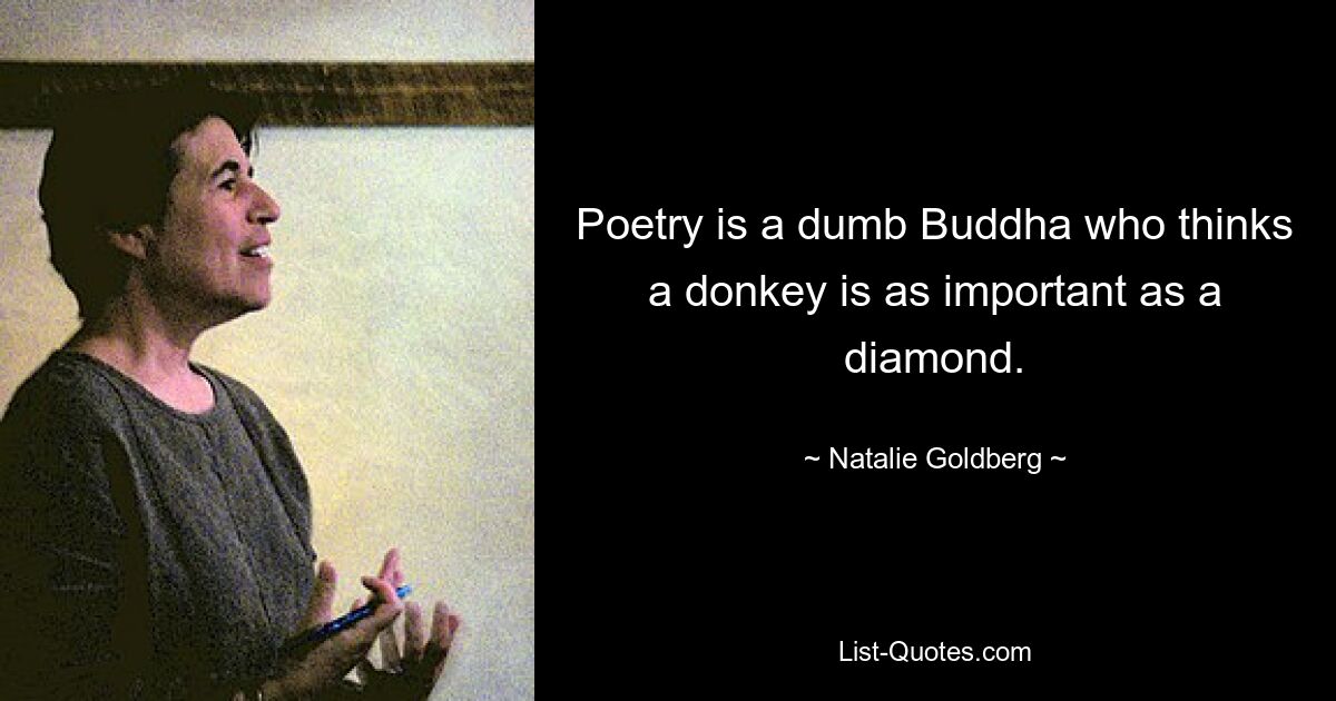 Poetry is a dumb Buddha who thinks a donkey is as important as a diamond. — © Natalie Goldberg