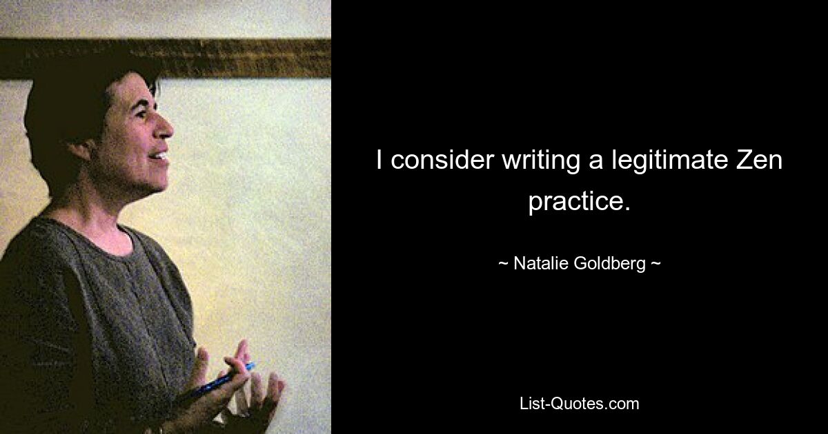 I consider writing a legitimate Zen practice. — © Natalie Goldberg