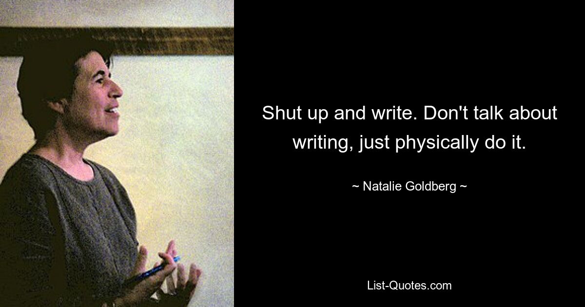 Shut up and write. Don't talk about writing, just physically do it. — © Natalie Goldberg