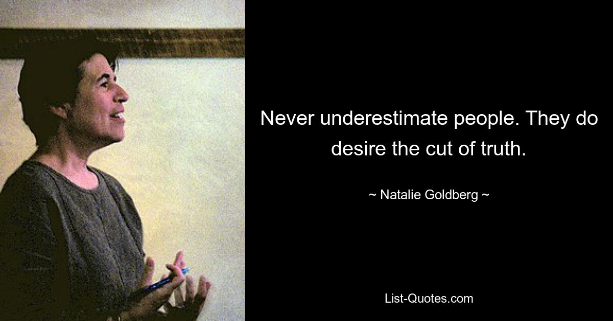 Never underestimate people. They do desire the cut of truth. — © Natalie Goldberg