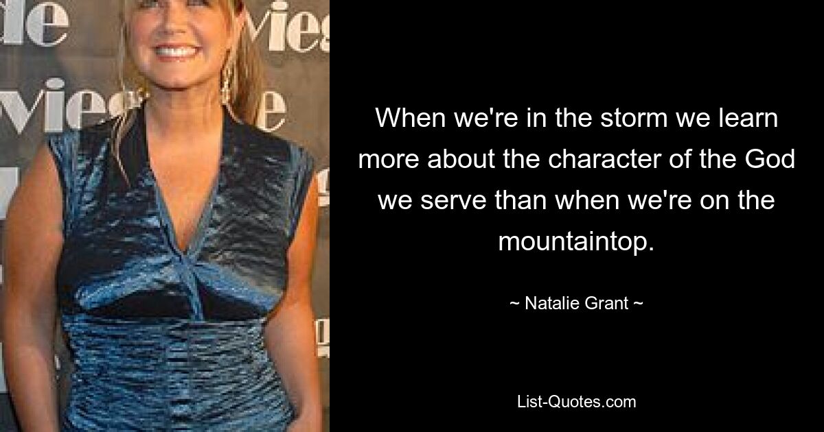 When we're in the storm we learn more about the character of the God we serve than when we're on the mountaintop. — © Natalie Grant