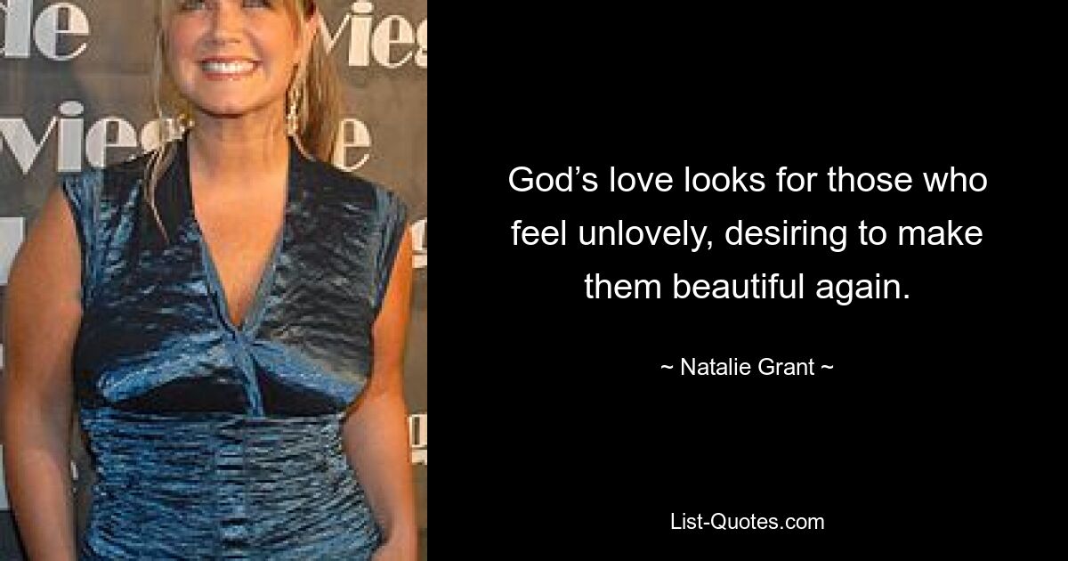 God’s love looks for those who feel unlovely, desiring to make them beautiful again. — © Natalie Grant