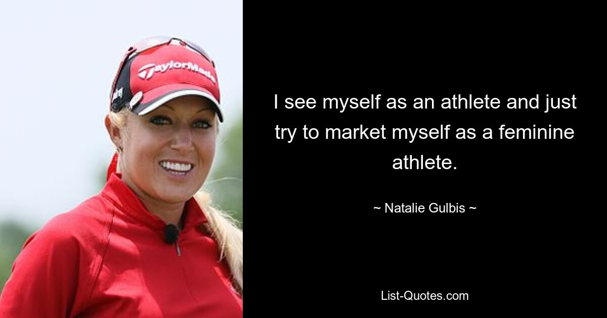 I see myself as an athlete and just try to market myself as a feminine athlete. — © Natalie Gulbis