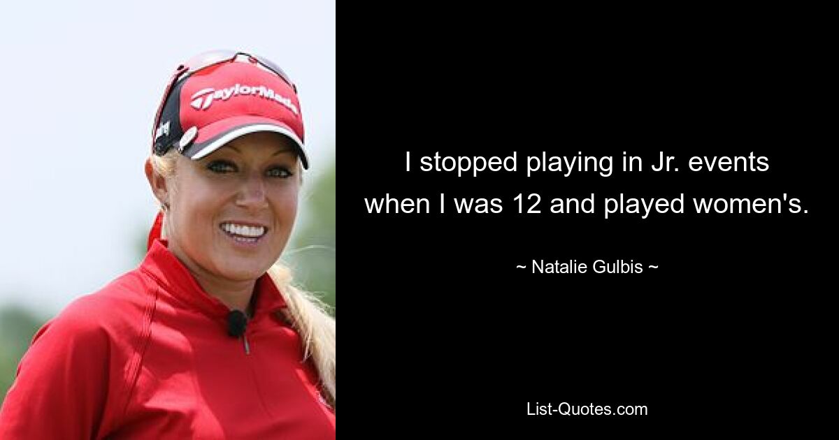 I stopped playing in Jr. events when I was 12 and played women's. — © Natalie Gulbis