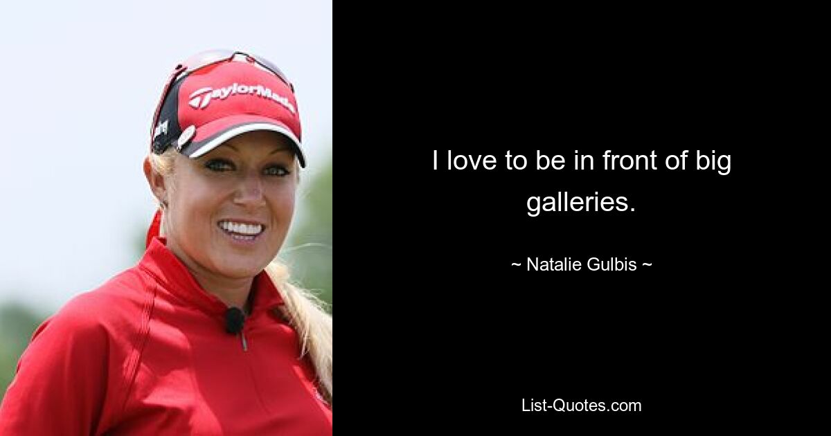 I love to be in front of big galleries. — © Natalie Gulbis