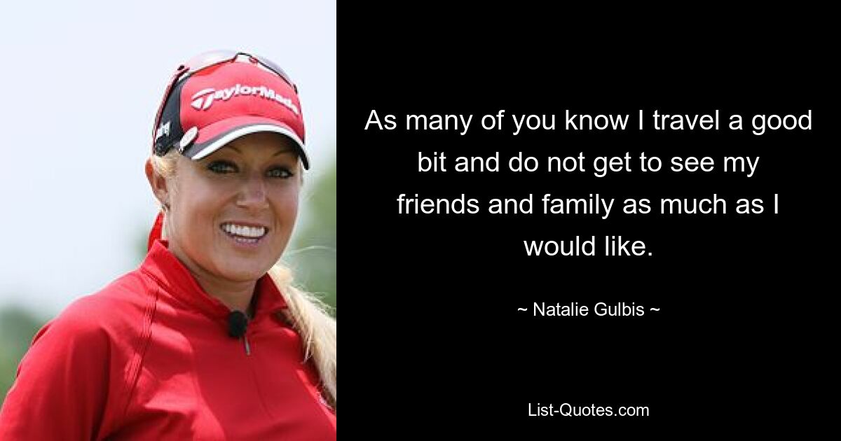 As many of you know I travel a good bit and do not get to see my friends and family as much as I would like. — © Natalie Gulbis