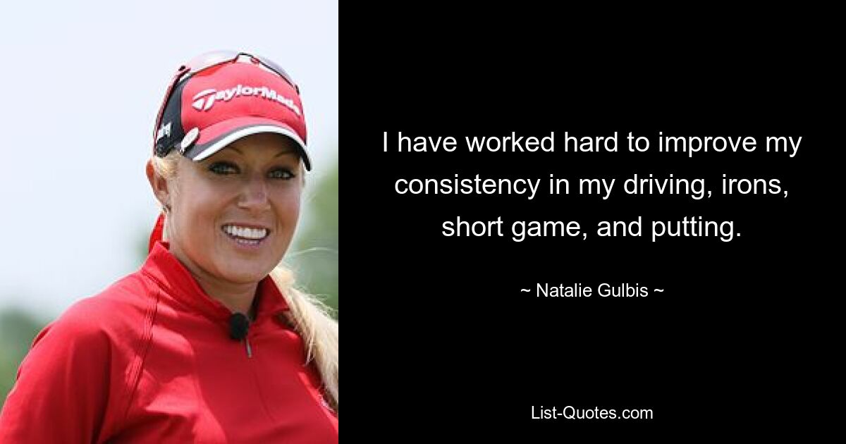 I have worked hard to improve my consistency in my driving, irons, short game, and putting. — © Natalie Gulbis