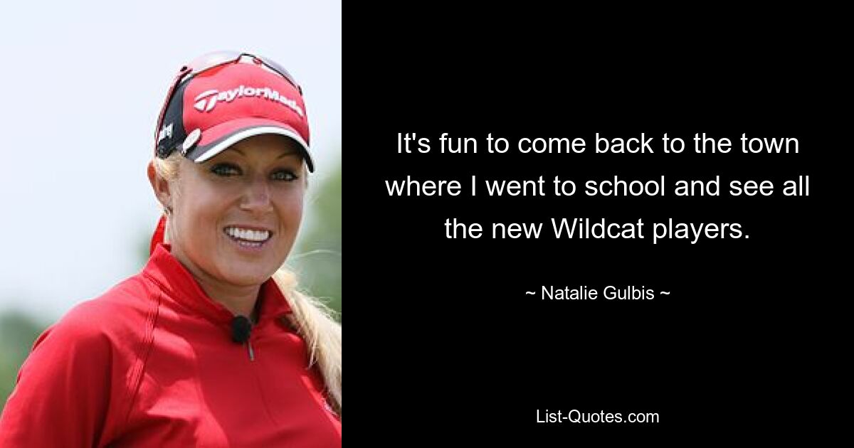 It's fun to come back to the town where I went to school and see all the new Wildcat players. — © Natalie Gulbis