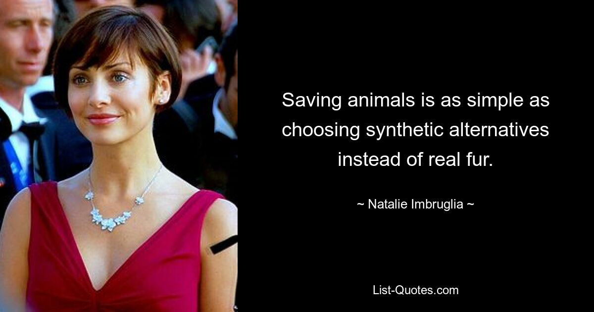 Saving animals is as simple as choosing synthetic alternatives instead of real fur. — © Natalie Imbruglia