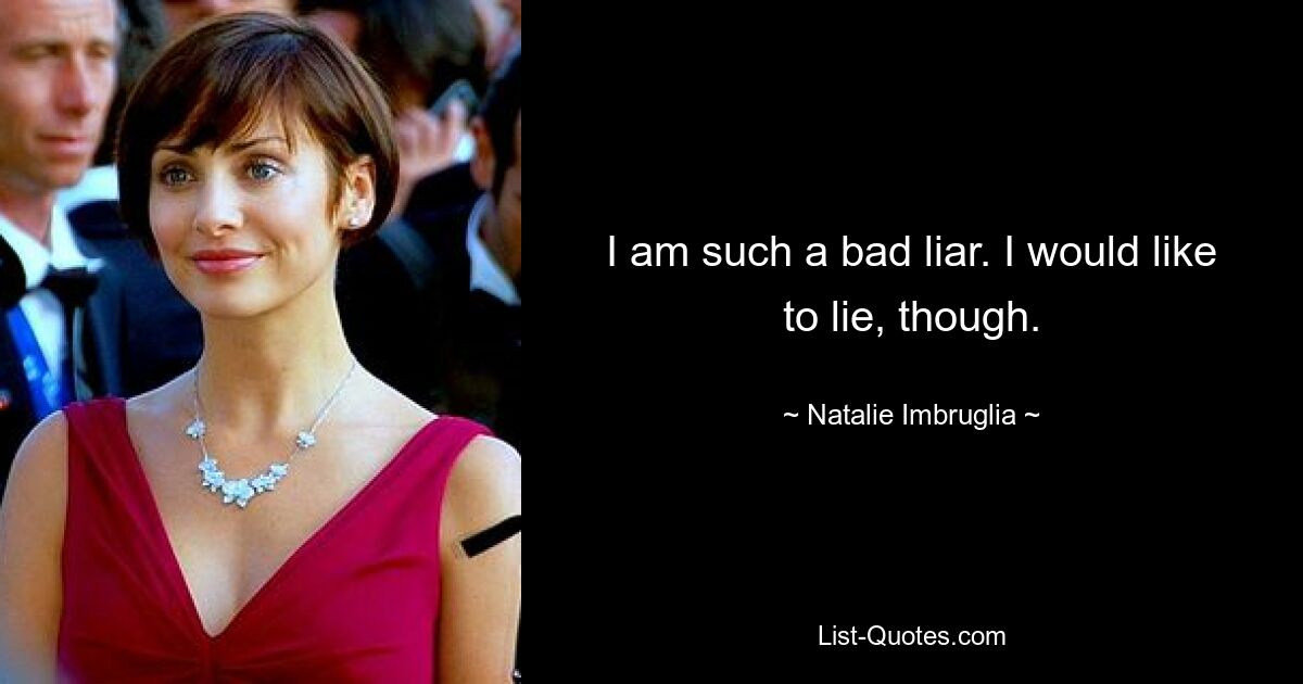 I am such a bad liar. I would like to lie, though. — © Natalie Imbruglia