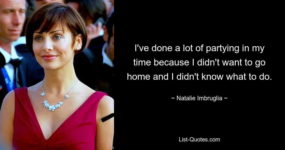 I've done a lot of partying in my time because I didn't want to go home and I didn't know what to do. — © Natalie Imbruglia