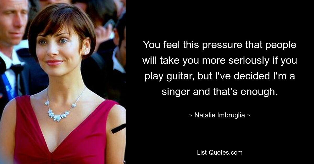 You feel this pressure that people will take you more seriously if you play guitar, but I've decided I'm a singer and that's enough. — © Natalie Imbruglia