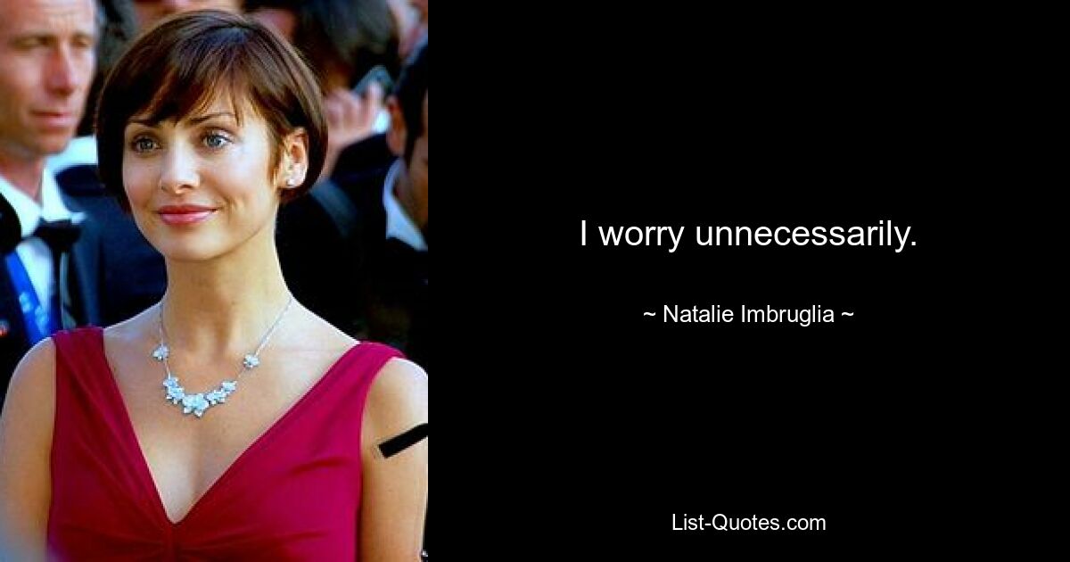 I worry unnecessarily. — © Natalie Imbruglia