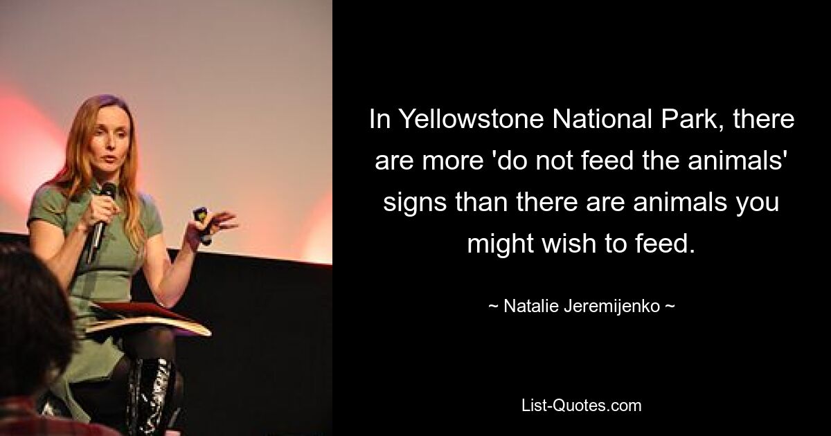 In Yellowstone National Park, there are more 'do not feed the animals' signs than there are animals you might wish to feed. — © Natalie Jeremijenko