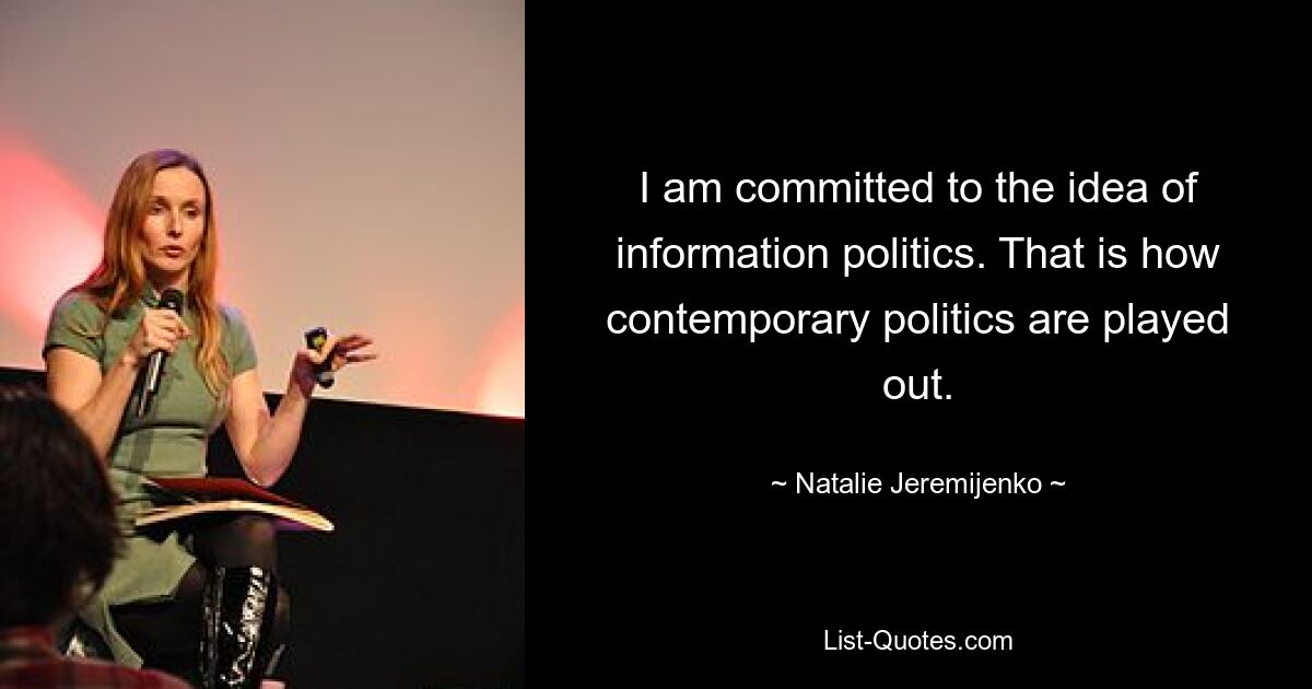 I am committed to the idea of information politics. That is how contemporary politics are played out. — © Natalie Jeremijenko