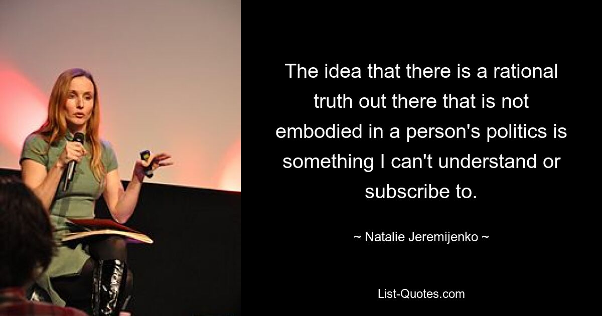 The idea that there is a rational truth out there that is not embodied in a person's politics is something I can't understand or subscribe to. — © Natalie Jeremijenko