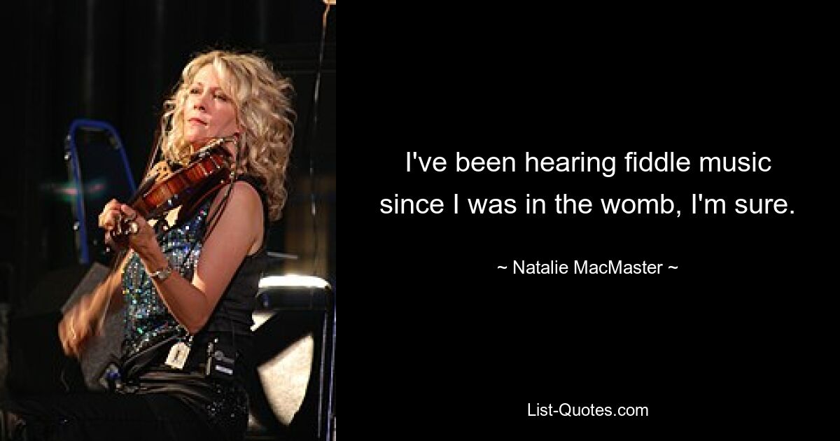 I've been hearing fiddle music since I was in the womb, I'm sure. — © Natalie MacMaster